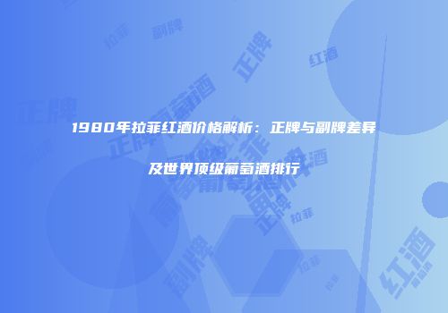 1980年拉菲红酒价格解析：正牌与副牌差异及世界顶级葡萄酒排行