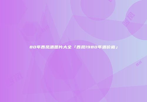 80年西凤酒图片大全「西凤1980年酒价格」