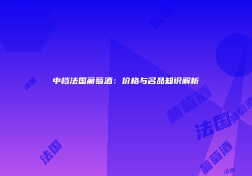 中档法国葡萄酒：价格与名品知识解析