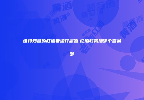 世界知名的红酒老酒开瓶器,红酒和黄酒哪个容易醉