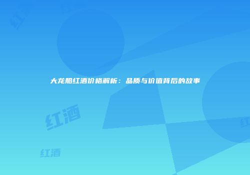 大龙船红酒价格解析：品质与价值背后的故事