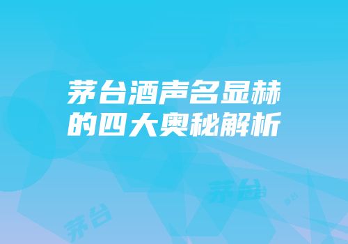 茅台酒声名显赫的四大奥秘解析