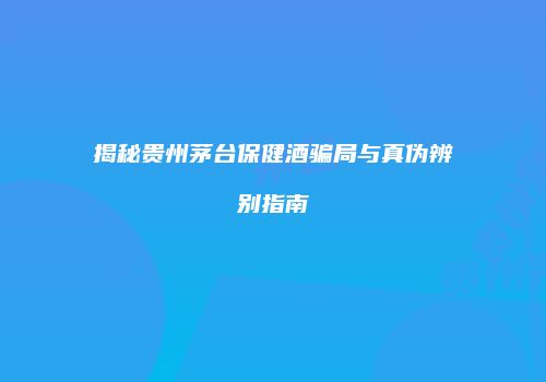 揭秘贵州茅台保健酒骗局与真伪辨别指南