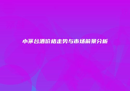 小茅台酒价格走势与市场前景分析