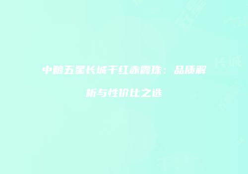 中粮五星长城干红赤霞珠：品质解析与性价比之选