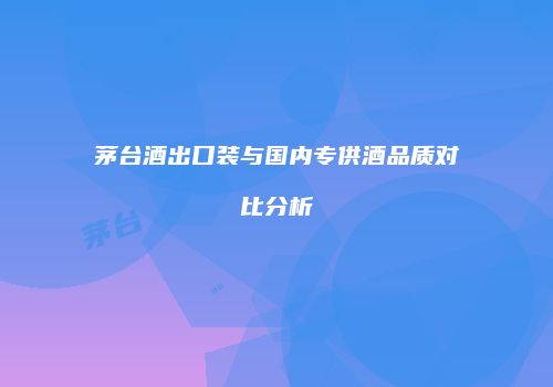 茅台酒出口装与国内专供酒品质对比分析
