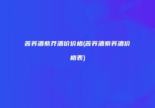 苦荞酒紫芥酒价价格(苦荞酒紫荞酒价格表)