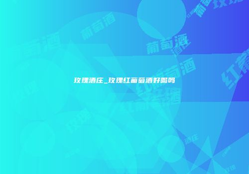 玫瑰酒庄_玫瑰红葡萄酒好喝吗