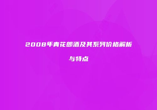2008年青花郎酒及其系列价格解析与特点