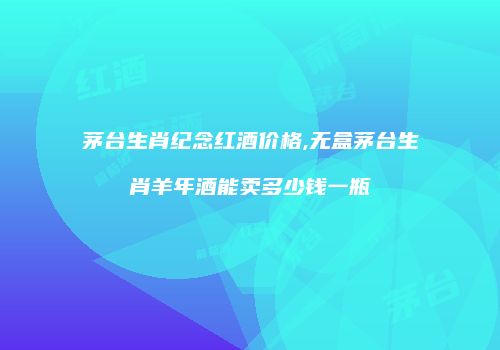 茅台生肖纪念红酒价格,无盒茅台生肖羊年酒能卖多少钱一瓶