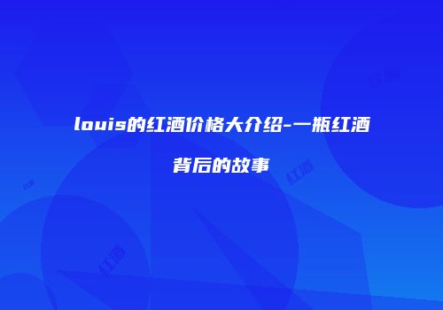 louis的红酒价格大介绍-一瓶红酒背后的故事
