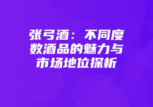 张弓酒：不同度数酒品的魅力与市场地位探析