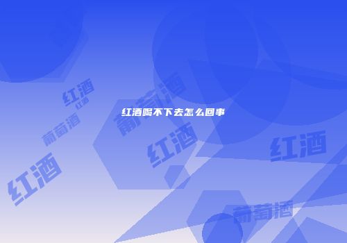 红酒喝不下去怎么回事