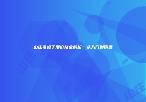 山庄铁帽子酒价格全解析：从入门到精通