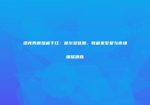 洛克男爵珍藏干红：波尔多佳酿，收藏家至爱与市场璀璨明珠