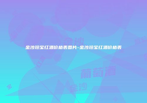 金沙珍宝红酒价格表图片-金沙珍宝红酒价格表