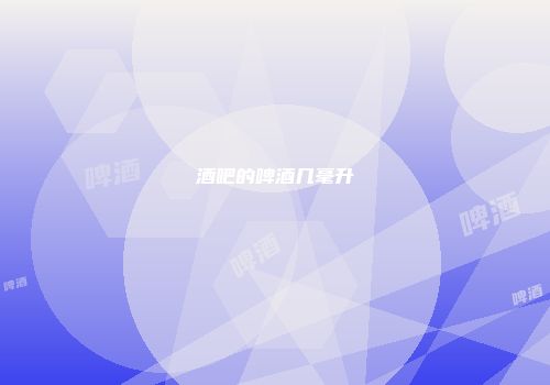 酒吧的啤酒几毫升