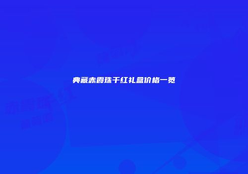 典藏赤霞珠干红礼盒价格一览