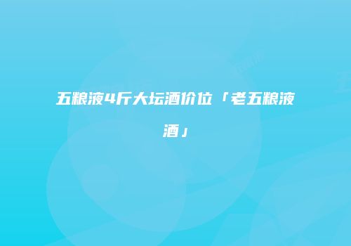五粮液4斤大坛酒价位「老五粮液酒」