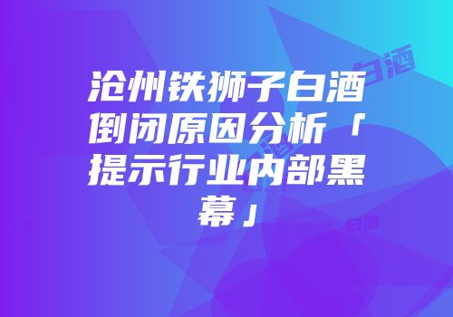 沧州铁狮子白酒倒闭原因分析「提示行业内部黑幕」