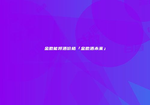 金徽能将酒价格「金徽酒未来」