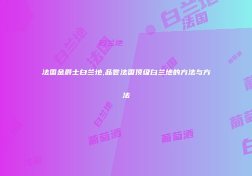 法国金爵士白兰地,品尝法国顶级白兰地的方法与方法