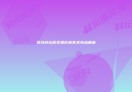 双沟封坛原浆酒价格表及特点解析