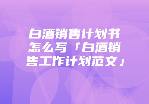 白酒销售计划书怎么写「白酒销售工作计划范文」