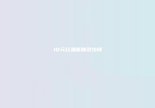 10元红酒能赚多少钱