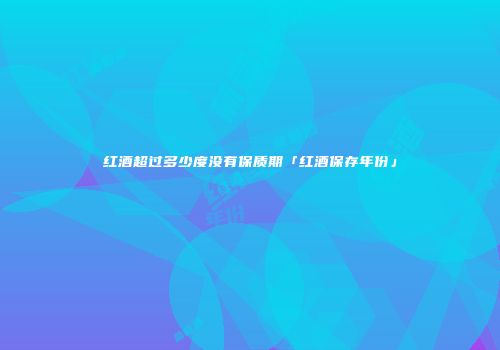 红酒超过多少度没有保质期「红酒保存年份」