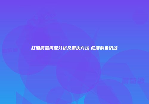 红酒质量问题分析及解决方法,红酒紫色沉淀