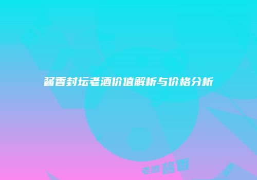 酱香封坛老酒价值解析与价格分析