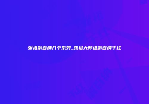 张裕解百纳几个系列_张裕大师级解百纳干红