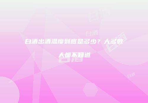 白酒出酒温度到底是多少？大多数人都不知道