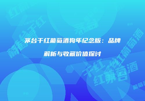 茅台干红葡萄酒狗年纪念版：品牌解析与收藏价值探讨