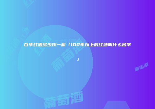 百年红酒多少钱一瓶「100年以上的红酒叫什么名字」