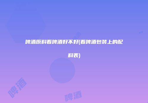 啤酒原料看啤酒好不好(看啤酒包装上的配料表)