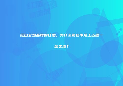 红白公鸡品牌的红酒，为什么能在市场上占据一席之地？