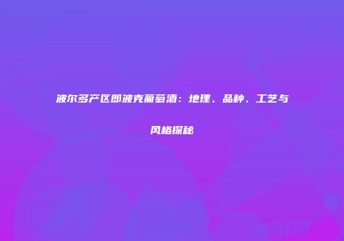 波尔多产区郎波克葡萄酒：地理、品种、工艺与风格探秘