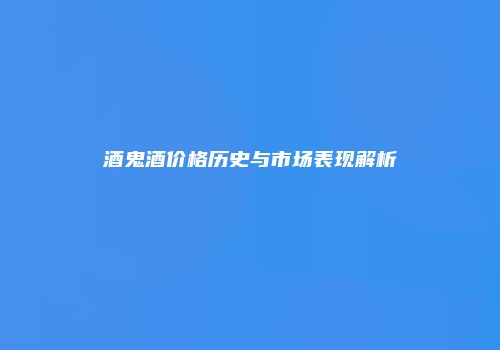 酒鬼酒价格历史与市场表现解析