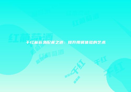 干红葡萄酒配餐之道：提升用餐体验的艺术