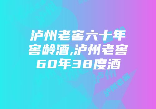 泸州老窖六十年窖龄酒,泸州老窖60年38度酒