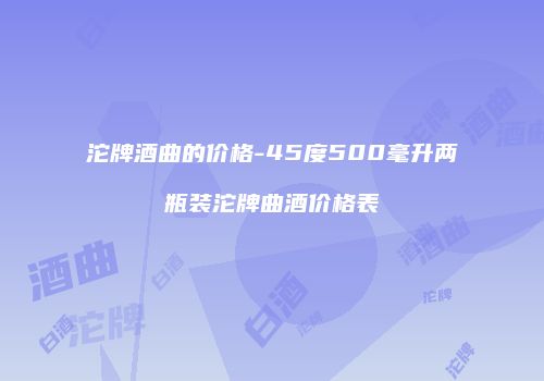 沱牌酒曲的价格-45度500毫升两瓶装沱牌曲酒价格表