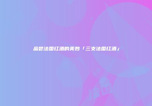 品尝法国红酒的美妙「三支法国红酒」