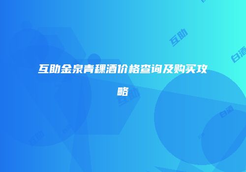 互助金泉青稞酒价格查询及购买攻略