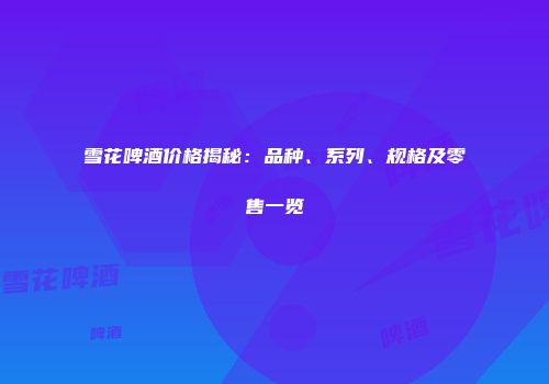 雪花啤酒价格揭秘：品种、系列、规格及零售一览