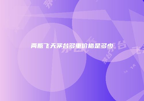 两瓶飞天茅台多重价格是多少