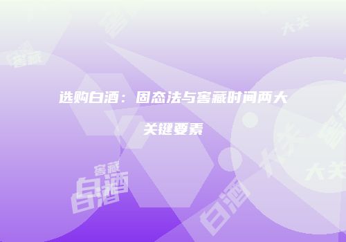 选购白酒：固态法与窖藏时间两大关键要素