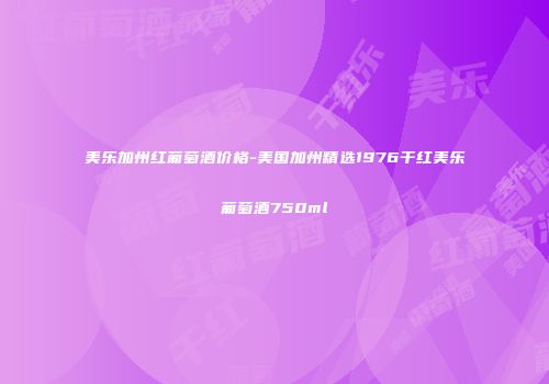 美乐加州红葡萄酒价格-美国加州精选1976干红美乐葡萄酒750ml