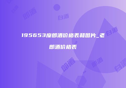 195653度郎酒价格表和图片_老郎酒价格表